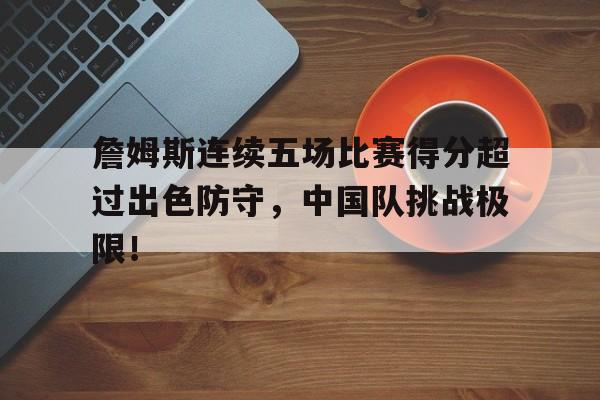 詹姆斯连续五场比赛得分超过出色防守，中国队挑战极限！的简单介绍
